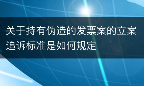 关于持有伪造的发票案的立案追诉标准是如何规定