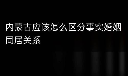 内蒙古应该怎么区分事实婚姻同居关系