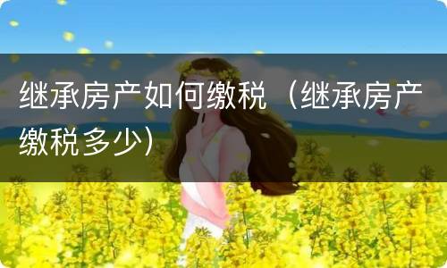 继承房产如何缴税（继承房产缴税多少）