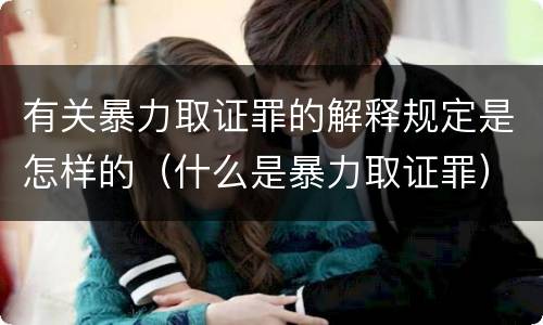 有关暴力取证罪的解释规定是怎样的（什么是暴力取证罪）