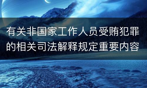 有关非国家工作人员受贿犯罪的相关司法解释规定重要内容都有哪些