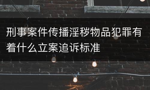 刑事案件传播淫秽物品犯罪有着什么立案追诉标准