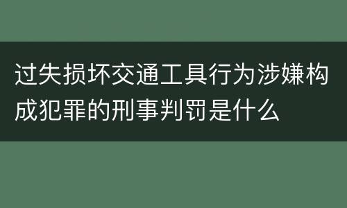 过失损坏交通工具行为涉嫌构成犯罪的刑事判罚是什么