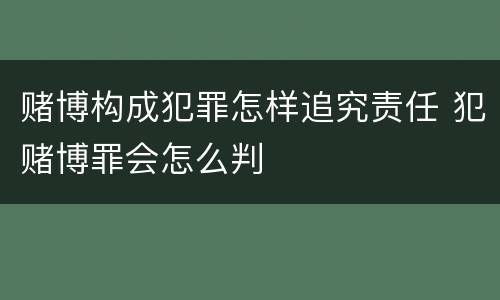 赌博构成犯罪怎样追究责任 犯赌博罪会怎么判