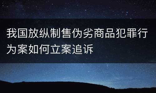 我国放纵制售伪劣商品犯罪行为案如何立案追诉