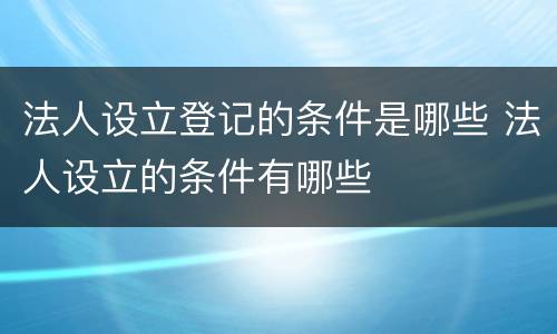 法人设立登记的条件是哪些 法人设立的条件有哪些
