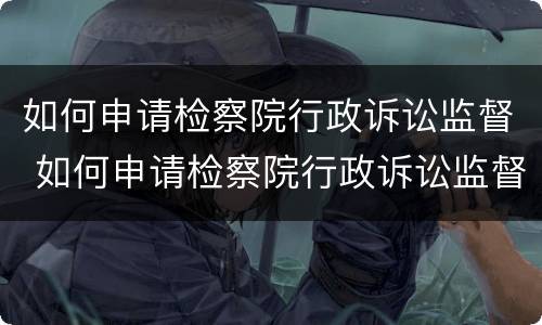 如何申请检察院行政诉讼监督 如何申请检察院行政诉讼监督执行