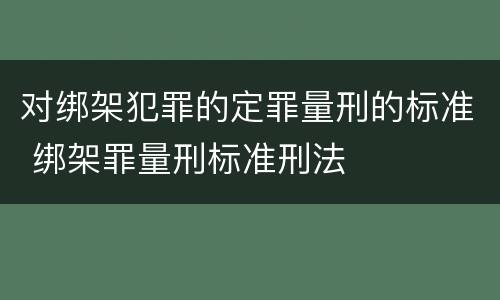对绑架犯罪的定罪量刑的标准 绑架罪量刑标准刑法