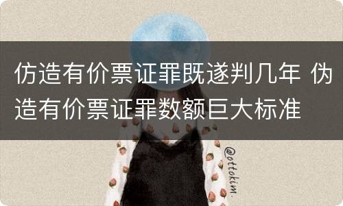 仿造有价票证罪既遂判几年 伪造有价票证罪数额巨大标准