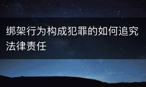 绑架行为构成犯罪的如何追究法律责任