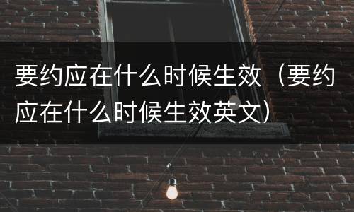 要约应在什么时候生效（要约应在什么时候生效英文）