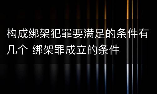 构成绑架犯罪要满足的条件有几个 绑架罪成立的条件