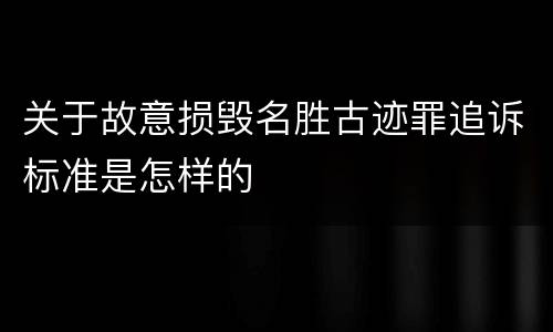关于故意损毁名胜古迹罪追诉标准是怎样的