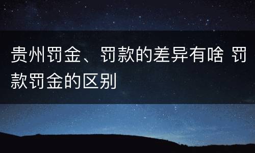 贵州罚金、罚款的差异有啥 罚款罚金的区别