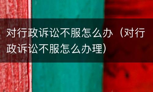 对行政诉讼不服怎么办（对行政诉讼不服怎么办理）