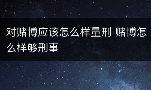 对赌博应该怎么样量刑 赌博怎么样够刑事