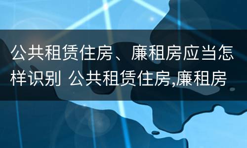 公共租赁住房、廉租房应当怎样识别 公共租赁住房,廉租房应当怎样识别产权人