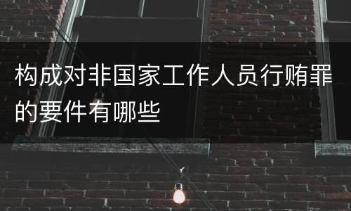 构成对非国家工作人员行贿罪的要件有哪些