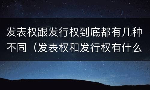 发表权跟发行权到底都有几种不同（发表权和发行权有什么区别）