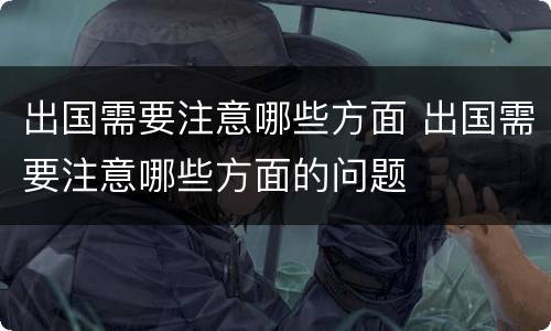 出国需要注意哪些方面 出国需要注意哪些方面的问题