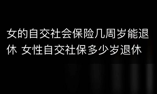 女的自交社会保险几周岁能退休 女性自交社保多少岁退休