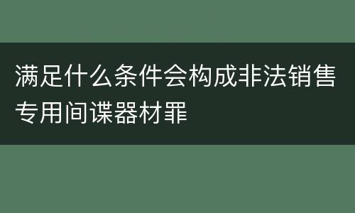 满足什么条件会构成非法销售专用间谍器材罪