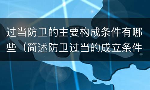 过当防卫的主要构成条件有哪些（简述防卫过当的成立条件）