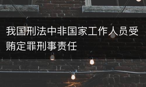 我国刑法中非国家工作人员受贿定罪刑事责任