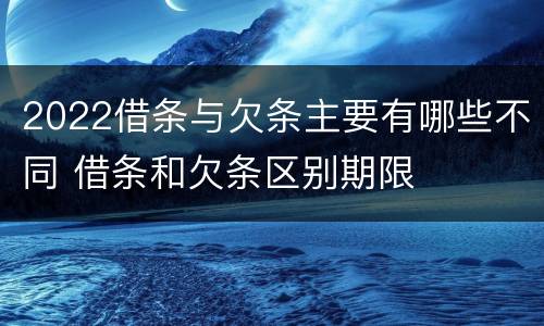 2022借条与欠条主要有哪些不同 借条和欠条区别期限