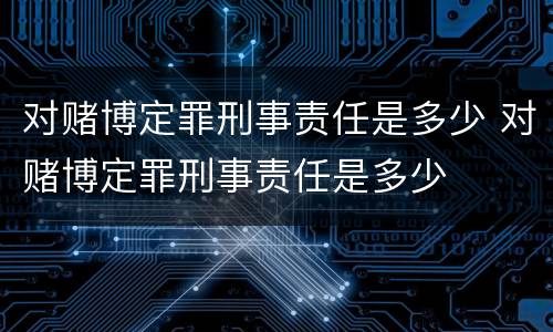 对赌博定罪刑事责任是多少 对赌博定罪刑事责任是多少