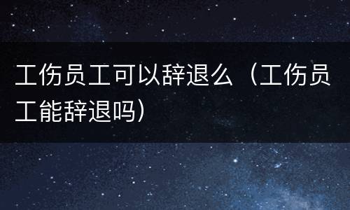 工伤员工可以辞退么（工伤员工能辞退吗）