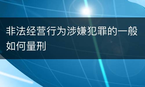 非法经营行为涉嫌犯罪的一般如何量刑