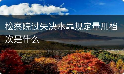 检察院过失决水罪规定量刑档次是什么