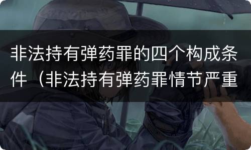 非法持有弹药罪的四个构成条件（非法持有弹药罪情节严重）