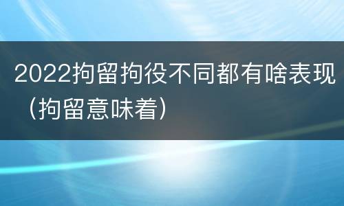 2022拘留拘役不同都有啥表现（拘留意味着）
