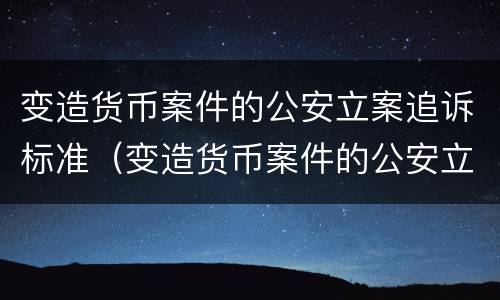 变造货币案件的公安立案追诉标准（变造货币案件的公安立案追诉标准是什么）