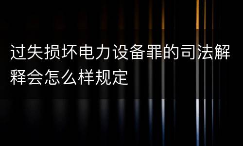 过失损坏电力设备罪的司法解释会怎么样规定