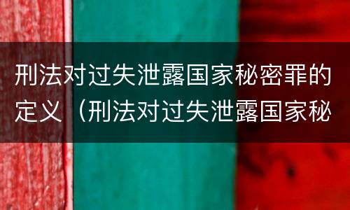 刑法对过失泄露国家秘密罪的定义（刑法对过失泄露国家秘密罪的定义是）