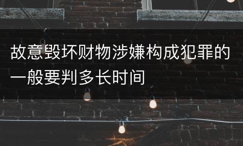 故意毁坏财物涉嫌构成犯罪的一般要判多长时间