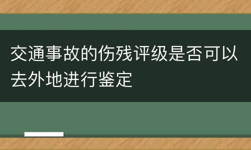交通事故的伤残评级是否可以去外地进行鉴定