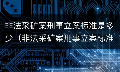 非法采矿案刑事立案标准是多少（非法采矿案刑事立案标准是多少钱）