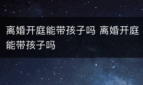 离婚开庭能带孩子吗 离婚开庭能带孩子吗