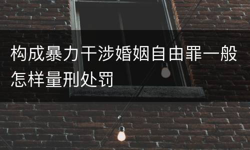 构成暴力干涉婚姻自由罪一般怎样量刑处罚
