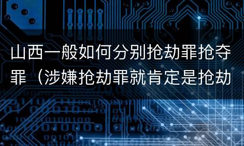 山西一般如何分别抢劫罪抢夺罪（涉嫌抢劫罪就肯定是抢劫罪吗）
