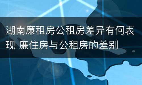 湖南廉租房公租房差异有何表现 廉住房与公租房的差别