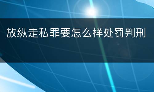 放纵走私罪要怎么样处罚判刑