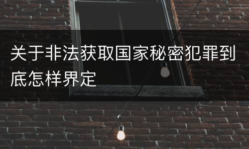 关于非法获取国家秘密犯罪到底怎样界定