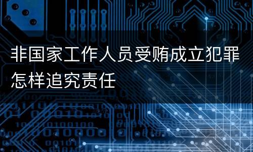 非国家工作人员受贿成立犯罪怎样追究责任