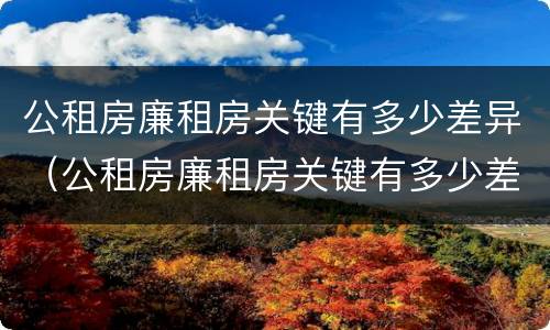 公租房廉租房关键有多少差异（公租房廉租房关键有多少差异呢）