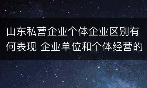 山东私营企业个体企业区别有何表现 企业单位和个体经营的区别